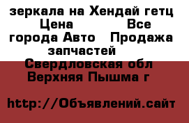зеркала на Хендай гетц › Цена ­ 2 000 - Все города Авто » Продажа запчастей   . Свердловская обл.,Верхняя Пышма г.